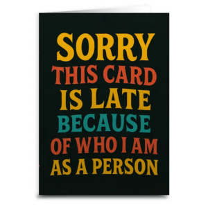 Sorry, This Card Is Late Because of Who I Am Greeting Card
